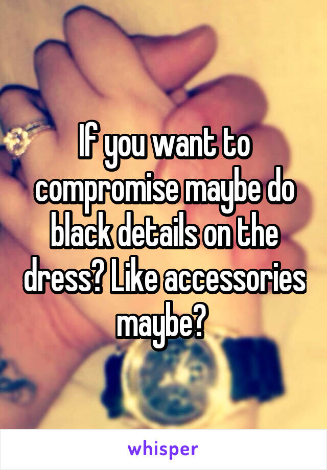 If you want to compromise maybe do black details on the dress? Like accessories maybe? 