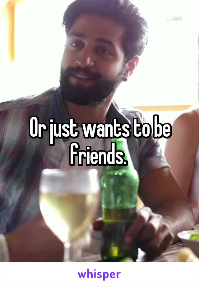 Or just wants to be friends. 