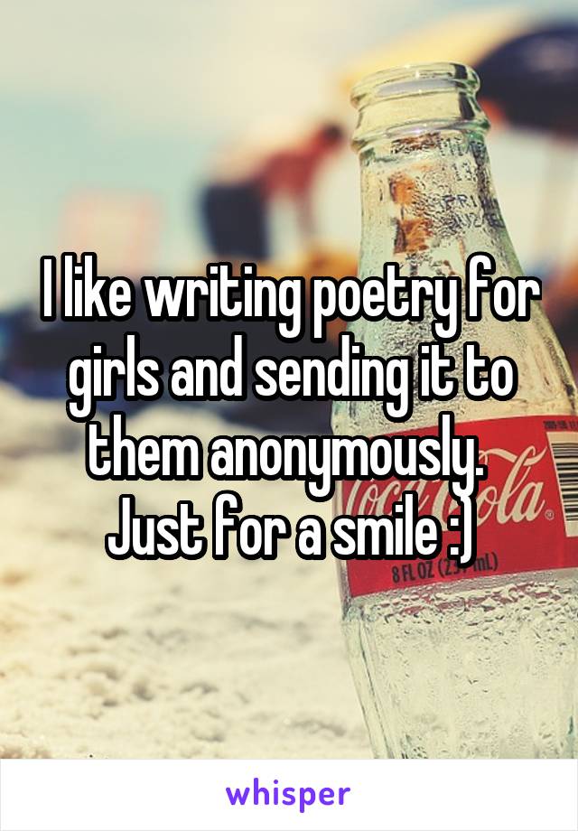 I like writing poetry for girls and sending it to them anonymously.  Just for a smile :)