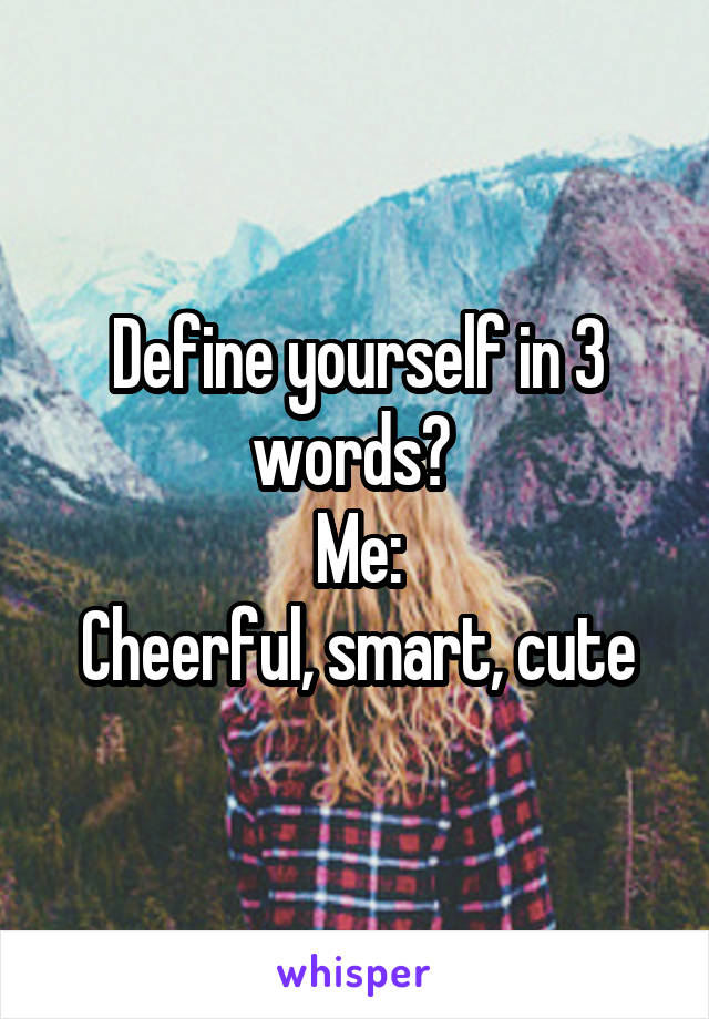 Define yourself in 3 words? 
Me:
Cheerful, smart, cute
