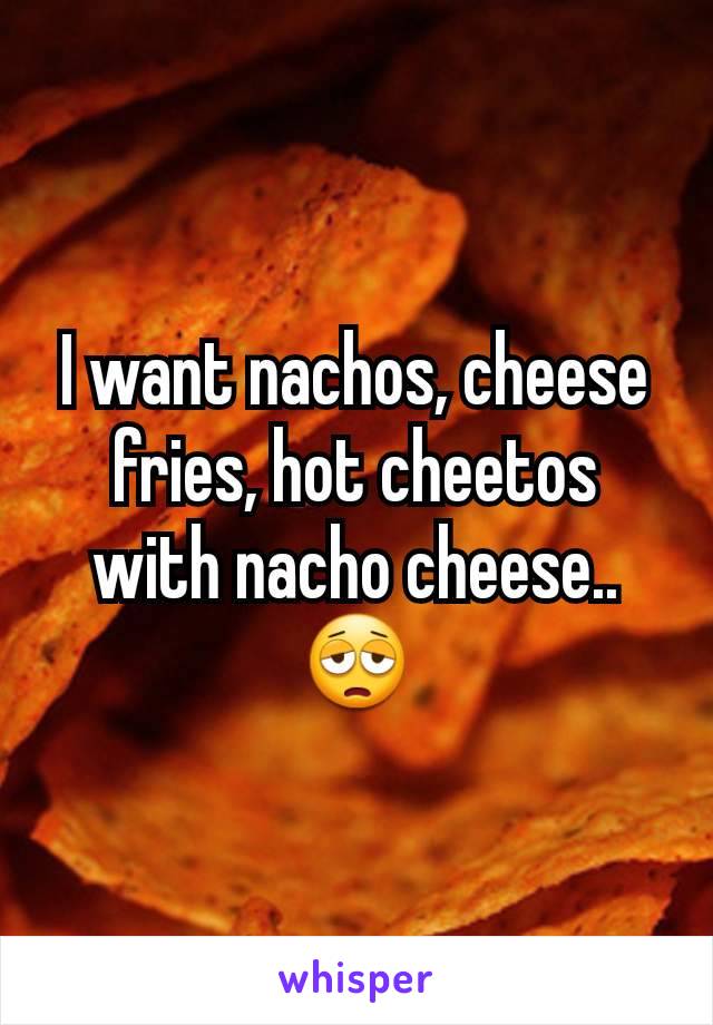 I want nachos, cheese fries, hot cheetos with nacho cheese.. 😩