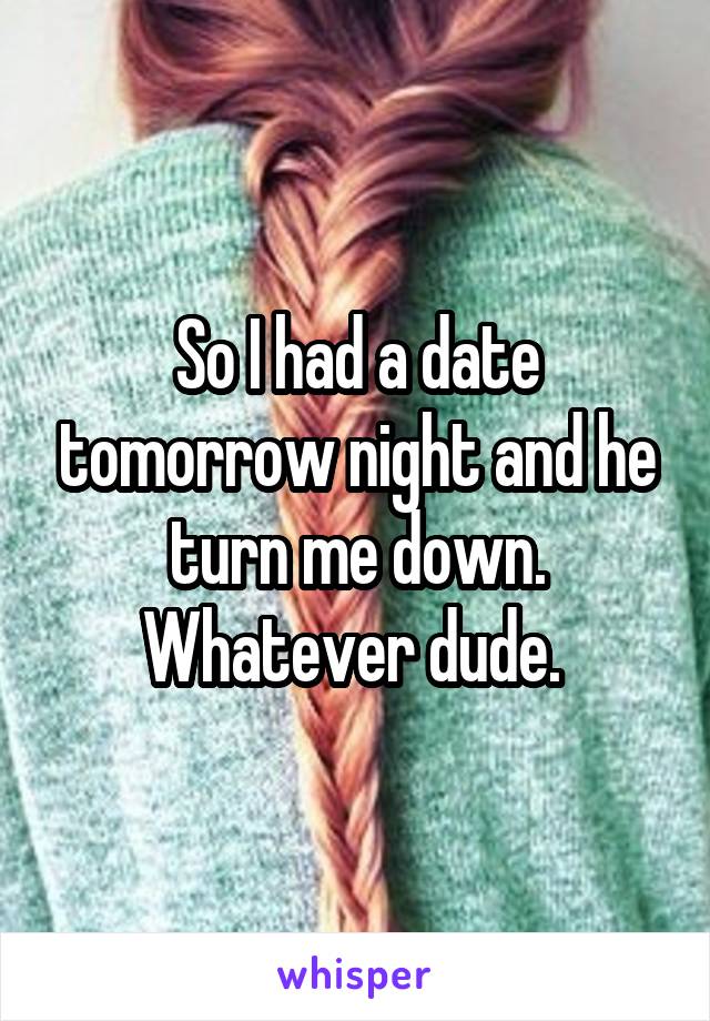 So I had a date tomorrow night and he turn me down. Whatever dude. 