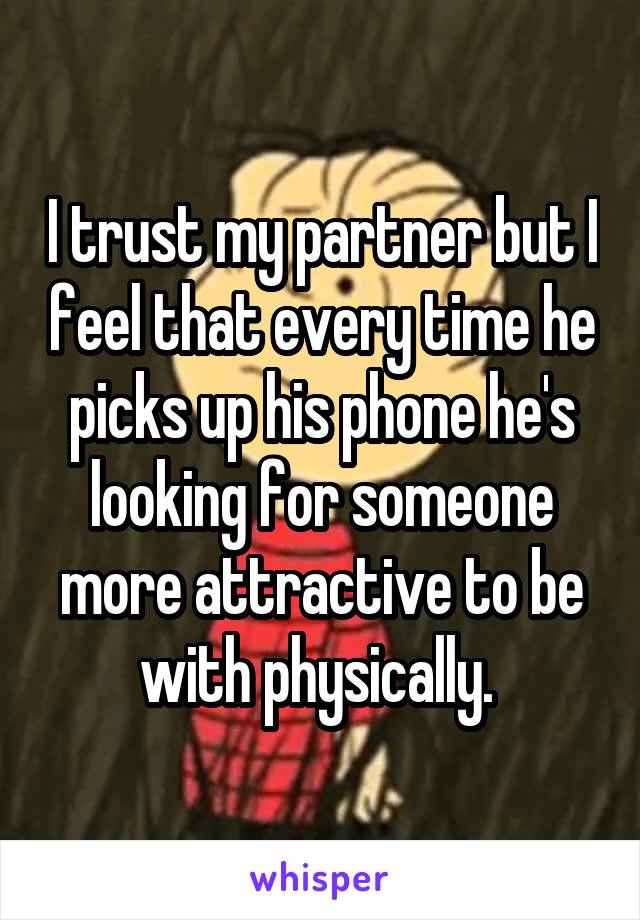 I trust my partner but I feel that every time he picks up his phone he's looking for someone more attractive to be with physically. 