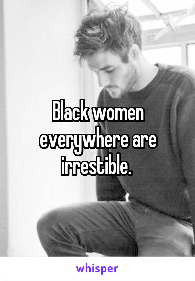 Black women everywhere are irrestible. 