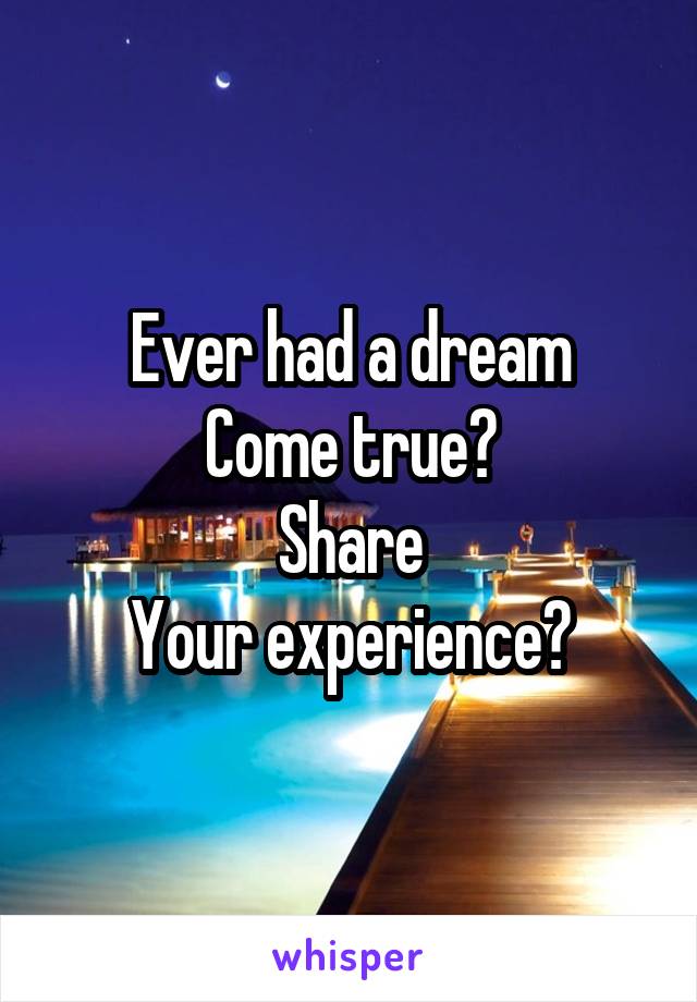 Ever had a dream
Come true?
Share
Your experience?