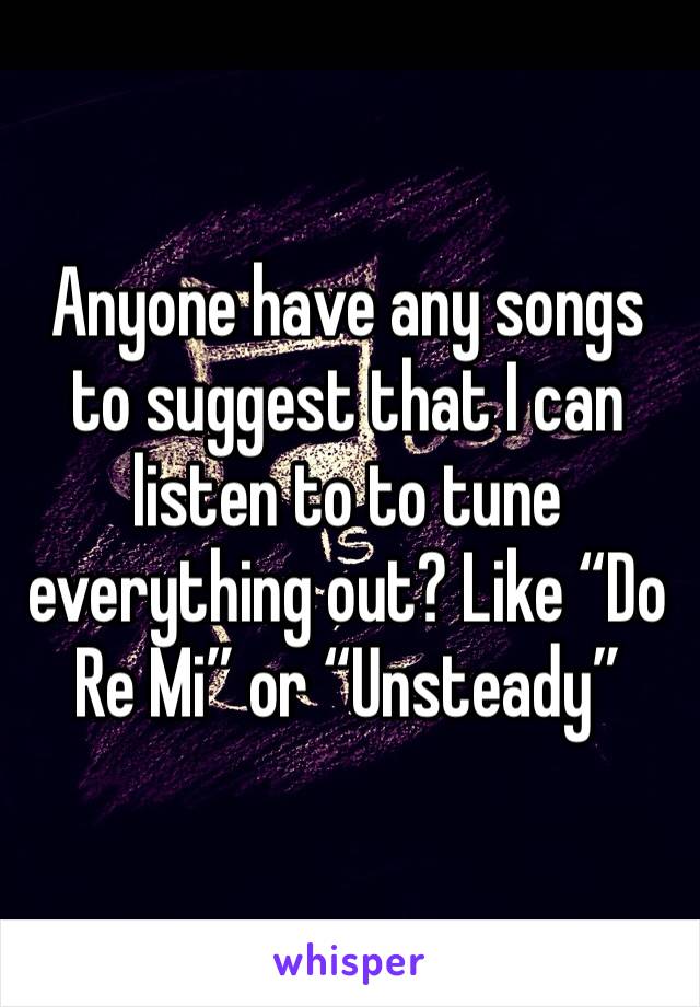 Anyone have any songs to suggest that I can listen to to tune everything out? Like “Do Re Mi” or “Unsteady”