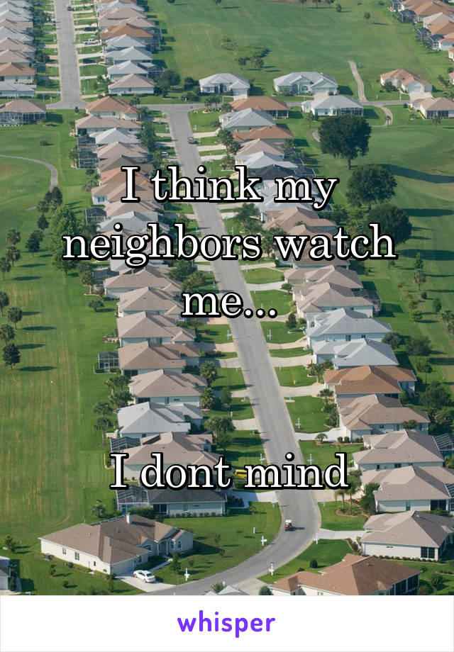 I think my neighbors watch me...


I dont mind