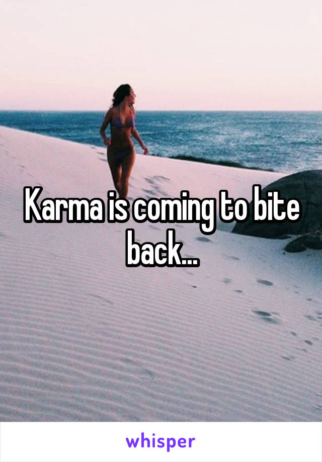 Karma is coming to bite back...