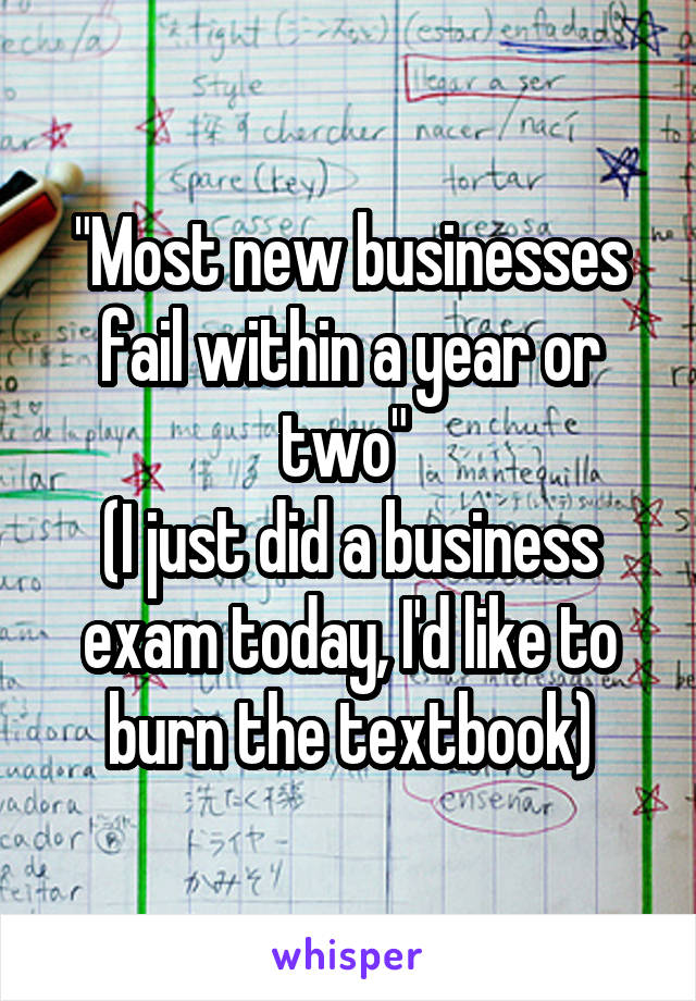 "Most new businesses fail within a year or two" 
(I just did a business exam today, I'd like to burn the textbook)