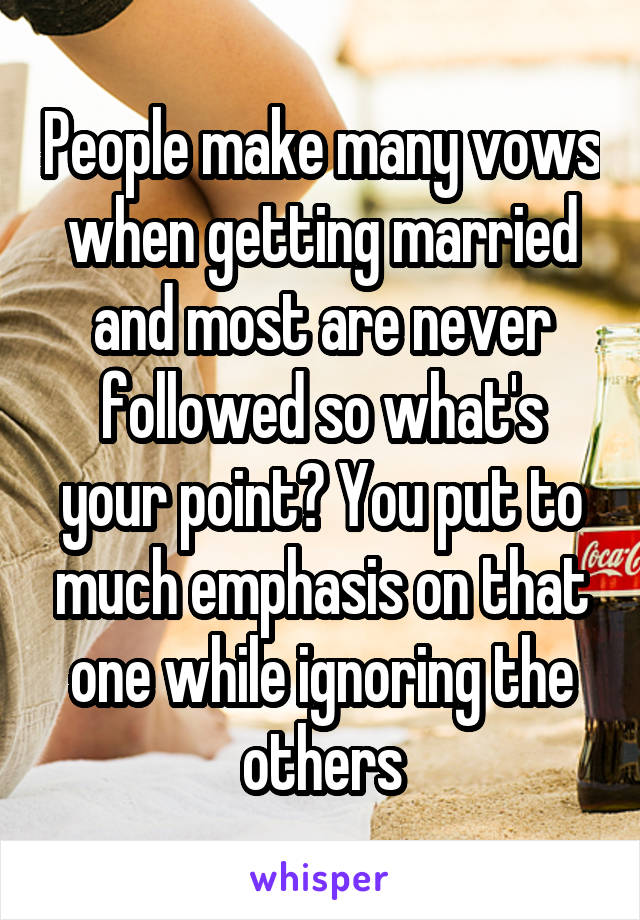 People make many vows when getting married and most are never followed so what's your point? You put to much emphasis on that one while ignoring the others