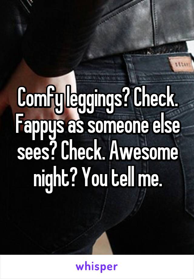 Comfy leggings? Check. Fappys as someone else sees? Check. Awesome night? You tell me.