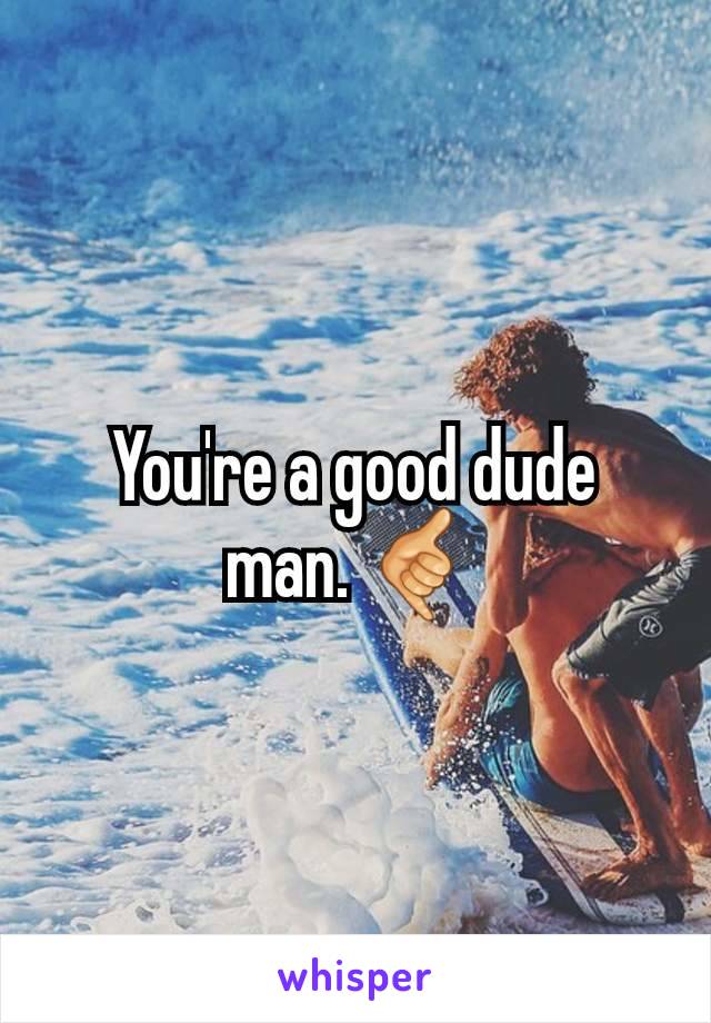You're a good dude man. 🤙