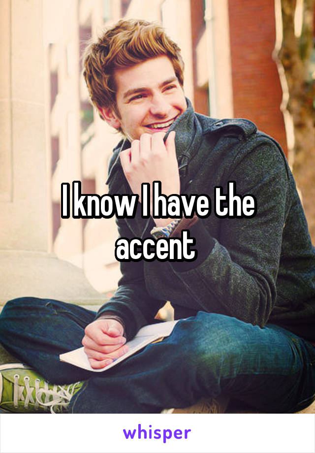 I know I have the accent 