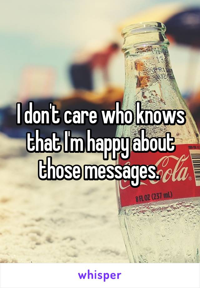 I don't care who knows that I'm happy about those messages. 