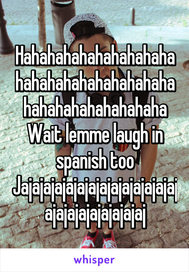 Hahahahahahahahahahahahahahahahahahahahahahahahahahahahaha
Wait lemme laugh in spanish too
Jajajajajajajajajajajajajajajajajajajajajajajaj
