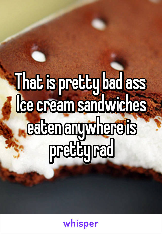 That is pretty bad ass 
Ice cream sandwiches eaten anywhere is pretty rad