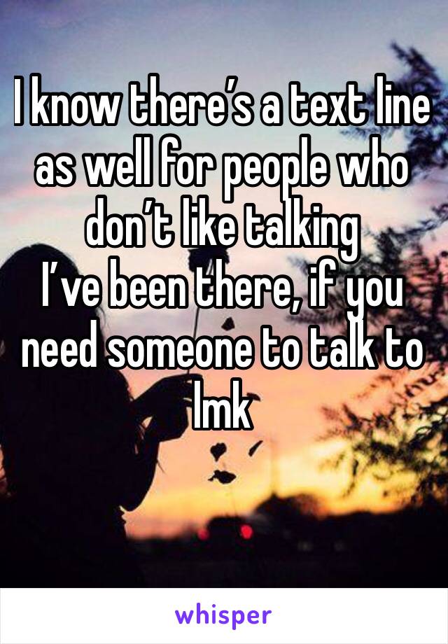 I know there’s a text line as well for people who don’t like talking 
I’ve been there, if you need someone to talk to lmk 