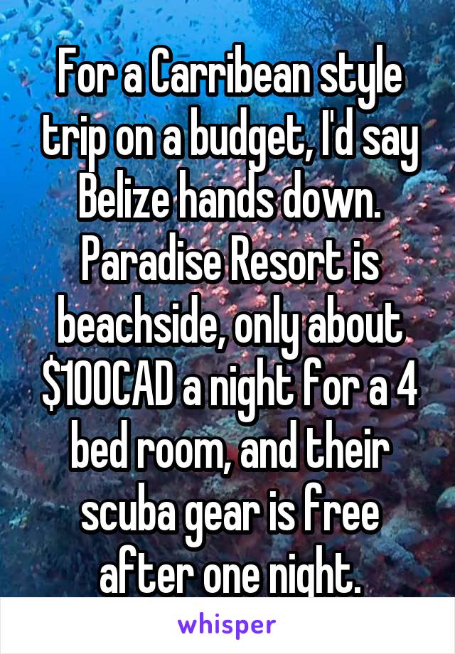 For a Carribean style trip on a budget, I'd say Belize hands down. Paradise Resort is beachside, only about $100CAD a night for a 4 bed room, and their scuba gear is free after one night.