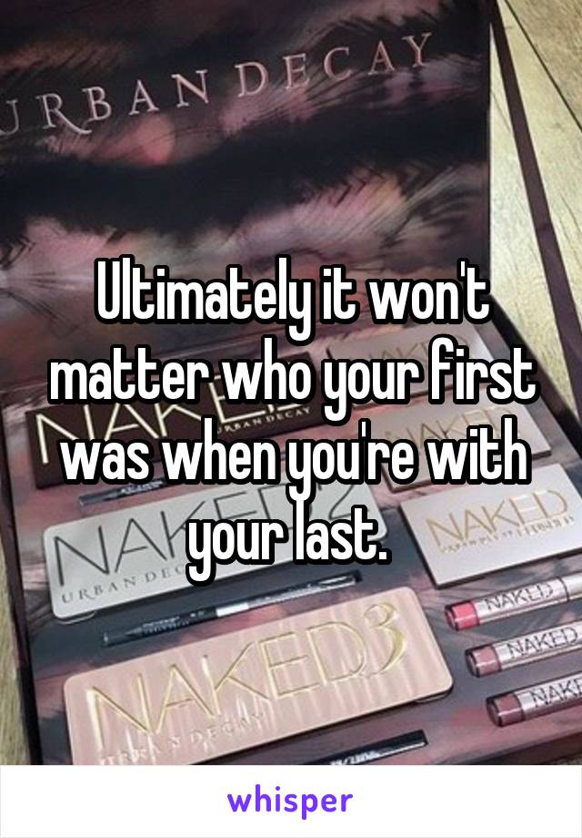 Ultimately it won't matter who your first was when you're with your last. 