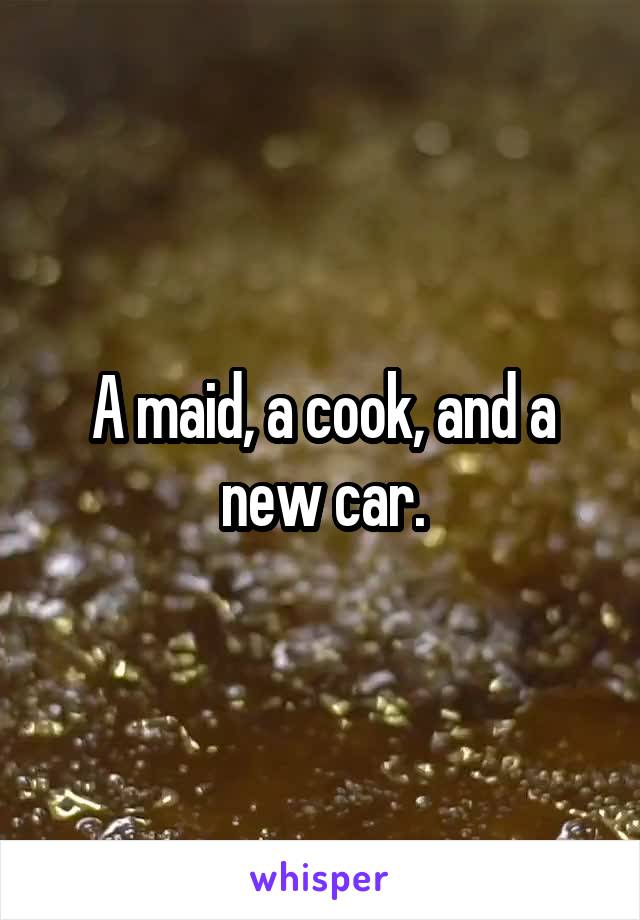 A maid, a cook, and a new car.