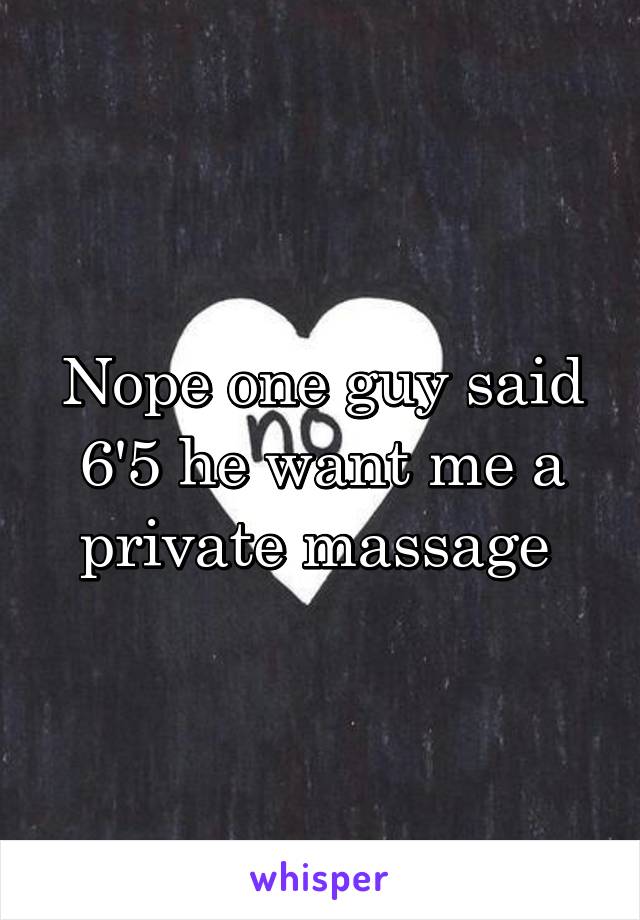 Nope one guy said 6'5 he want me a private massage 