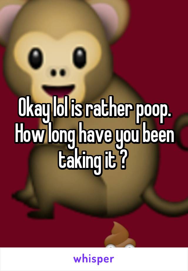 Okay lol is rather poop. How long have you been taking it ? 