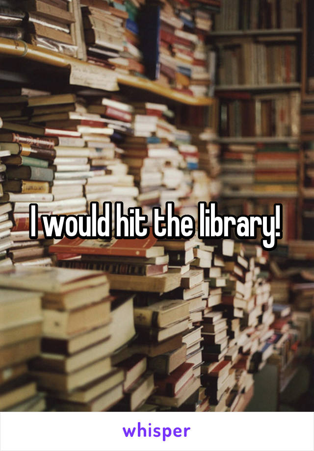 I would hit the library! 