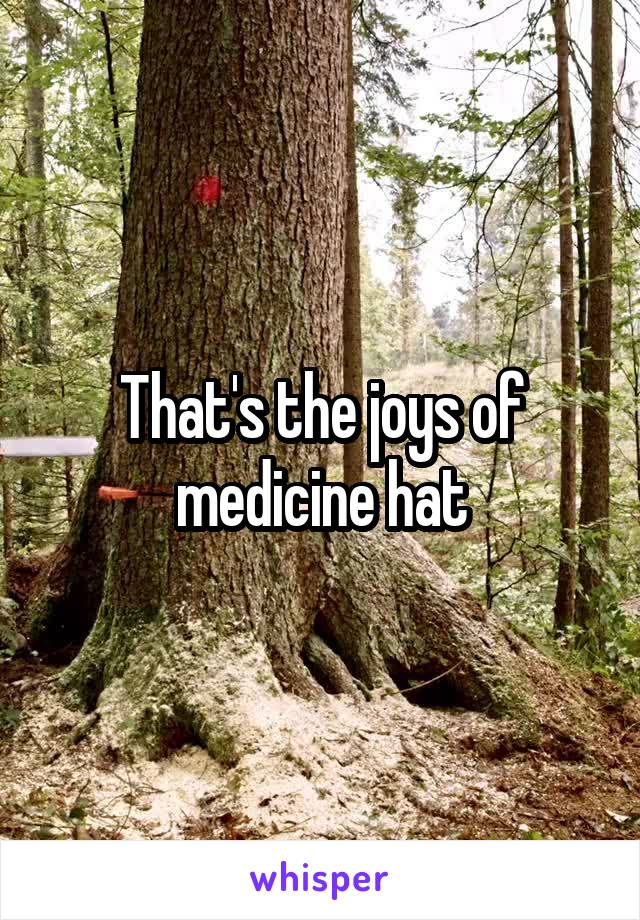 That's the joys of medicine hat