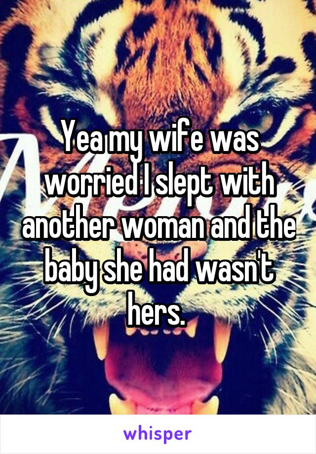 Yea my wife was worried I slept with another woman and the baby she had wasn't hers. 