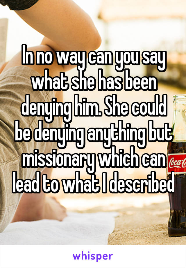 In no way can you say what she has been denying him. She could be denying anything but missionary which can lead to what I described 