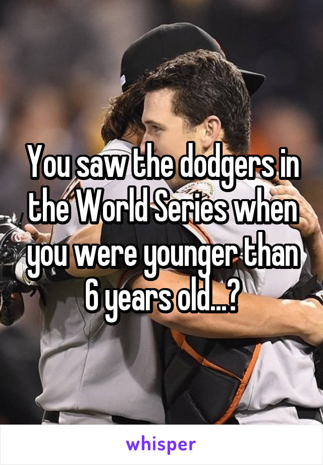You saw the dodgers in the World Series when you were younger than 6 years old...?