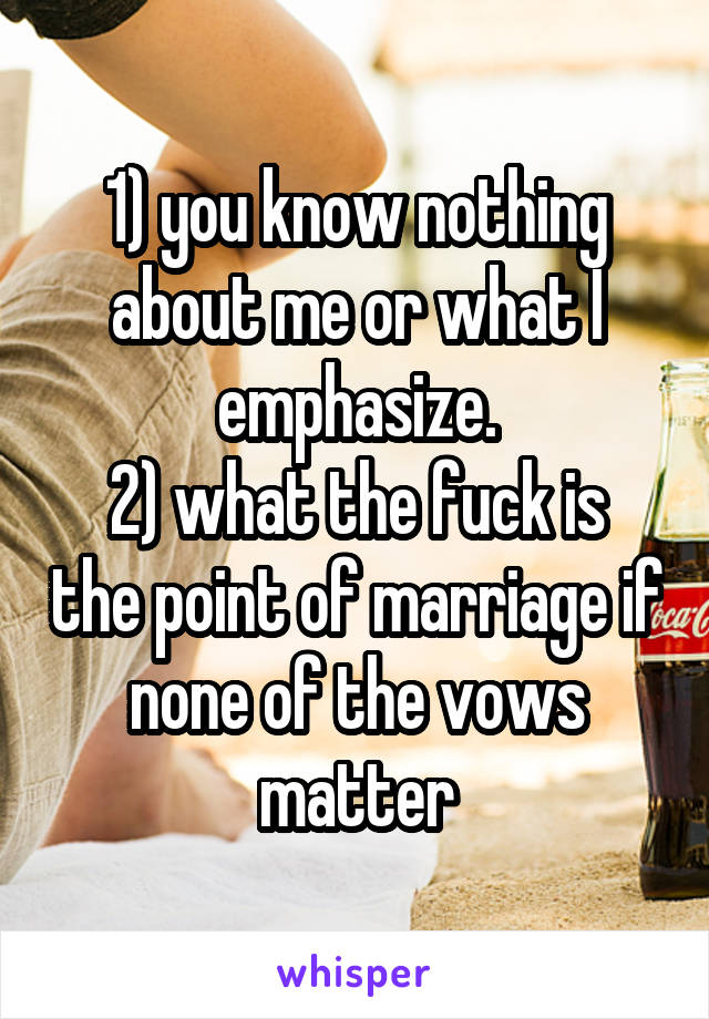 1) you know nothing about me or what I emphasize.
2) what the fuck is the point of marriage if none of the vows matter