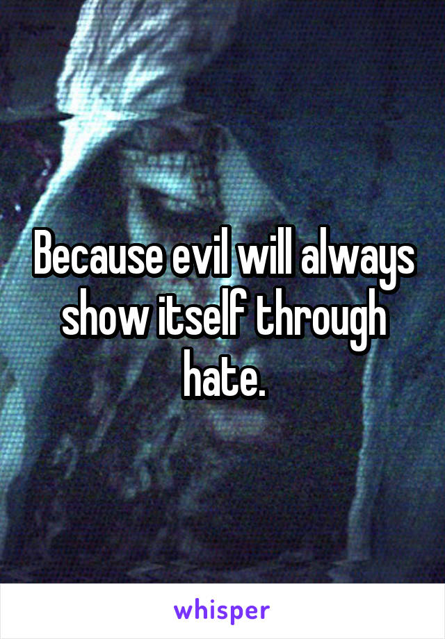 Because evil will always show itself through hate.