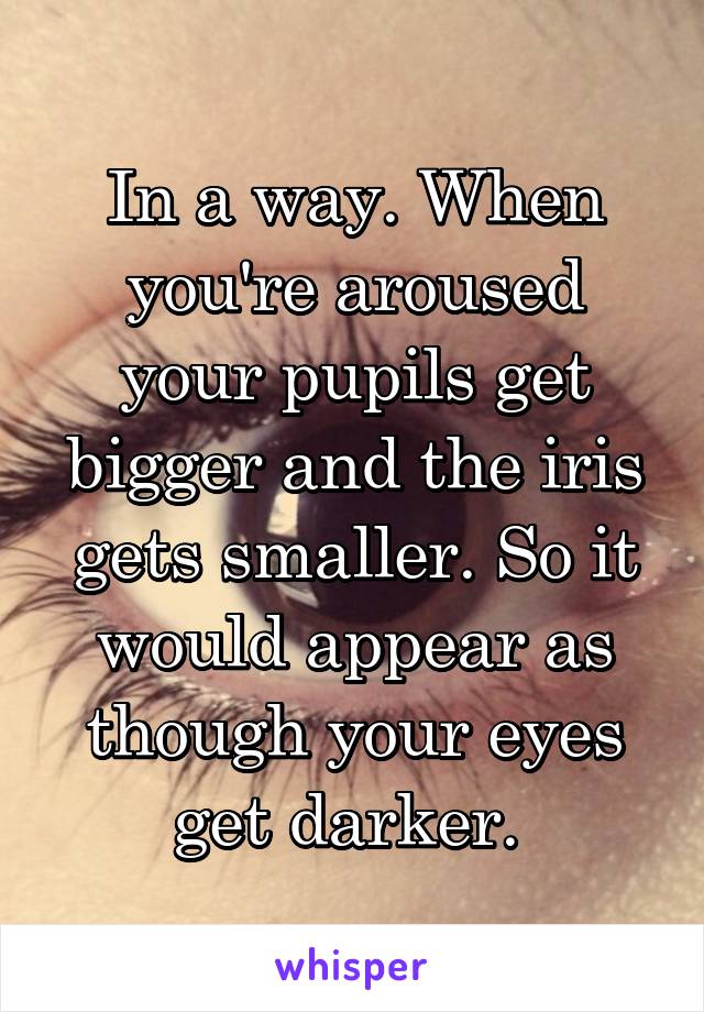 In a way. When you're aroused your pupils get bigger and the iris gets smaller. So it would appear as though your eyes get darker. 