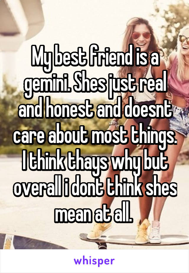 My best friend is a gemini. Shes just real and honest and doesnt care about most things. I think thays why but overall i dont think shes mean at all. 