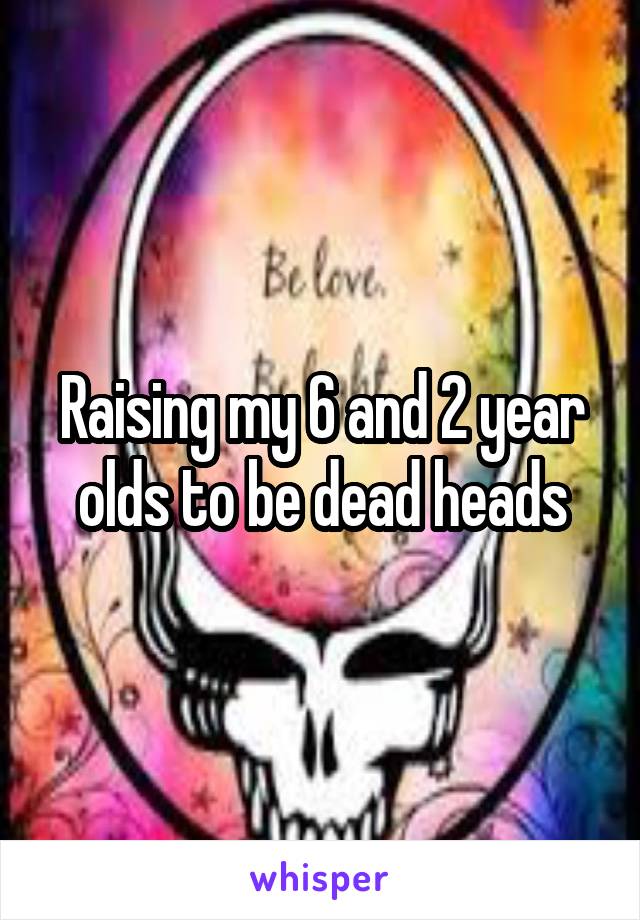 Raising my 6 and 2 year olds to be dead heads
