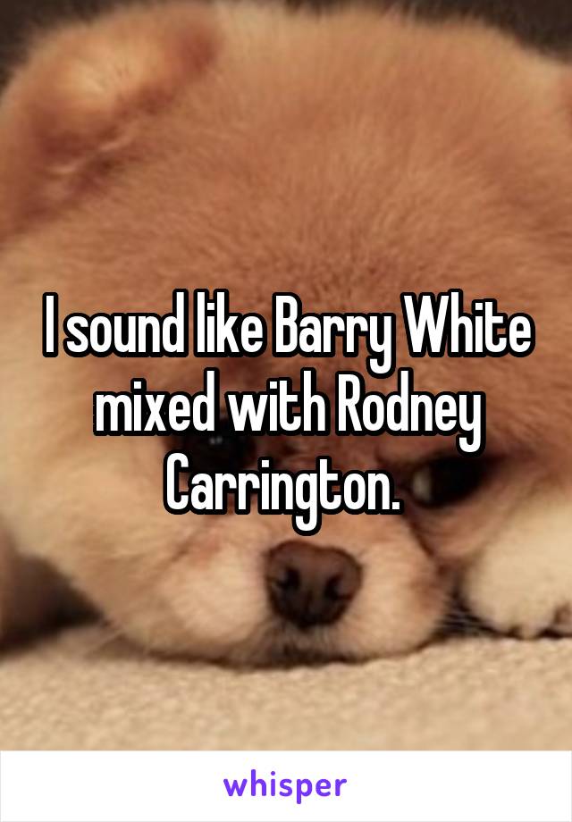 I sound like Barry White mixed with Rodney Carrington. 
