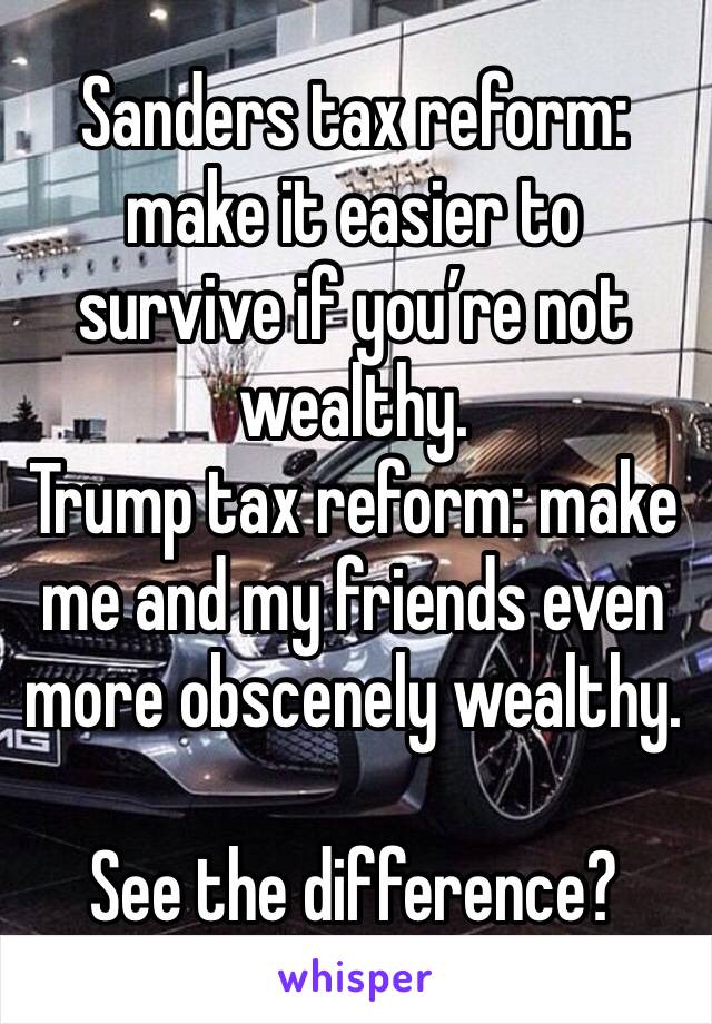 Sanders tax reform: make it easier to survive if you’re not wealthy.
Trump tax reform: make me and my friends even more obscenely wealthy.

See the difference?