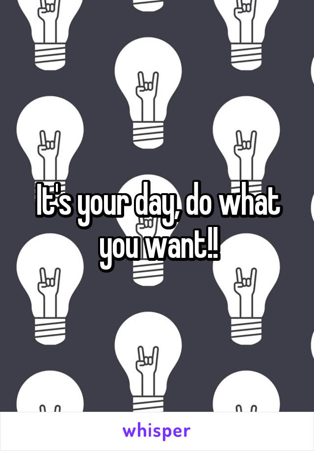 It's your day, do what you want!!
