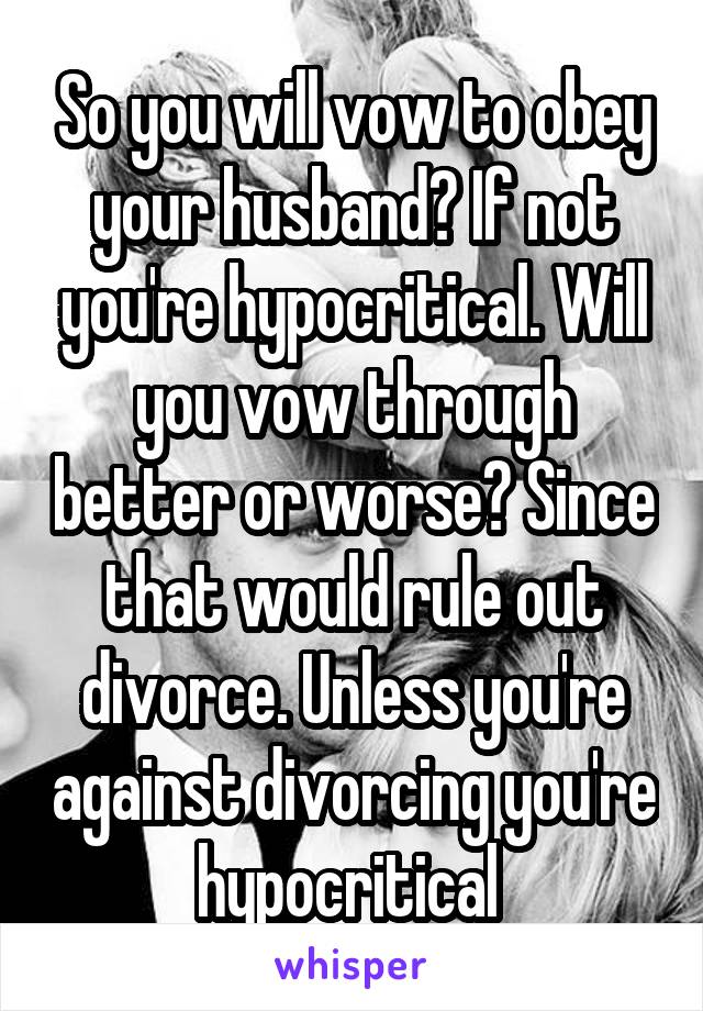 So you will vow to obey your husband? If not you're hypocritical. Will you vow through better or worse? Since that would rule out divorce. Unless you're against divorcing you're hypocritical 