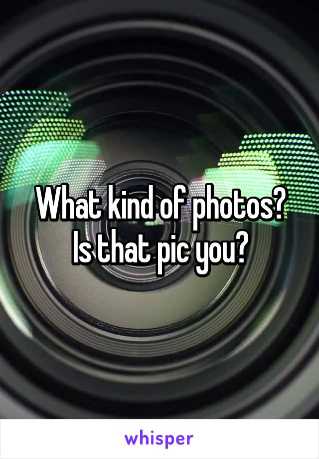 What kind of photos?
Is that pic you?