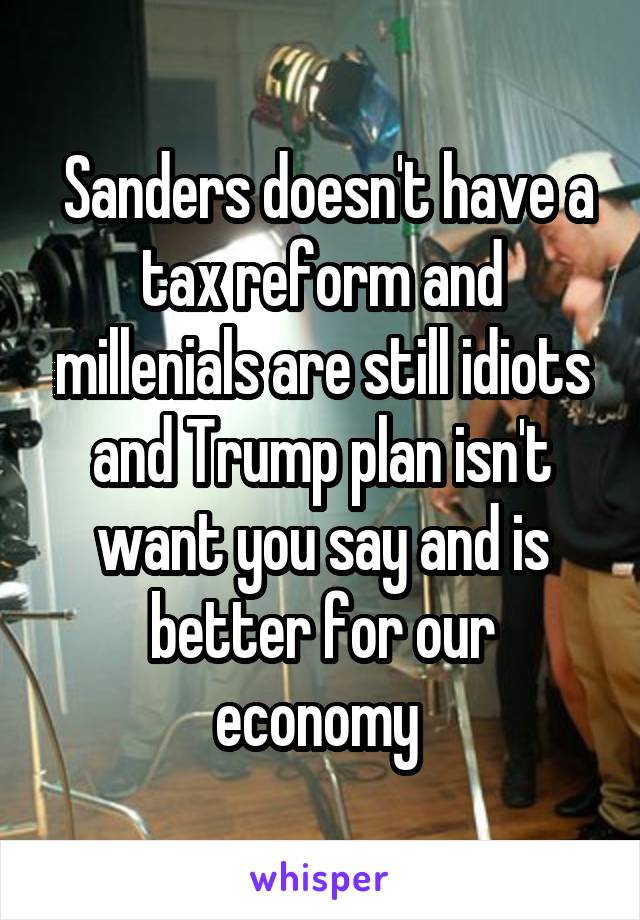  Sanders doesn't have a tax reform and millenials are still idiots and Trump plan isn't want you say and is better for our economy 