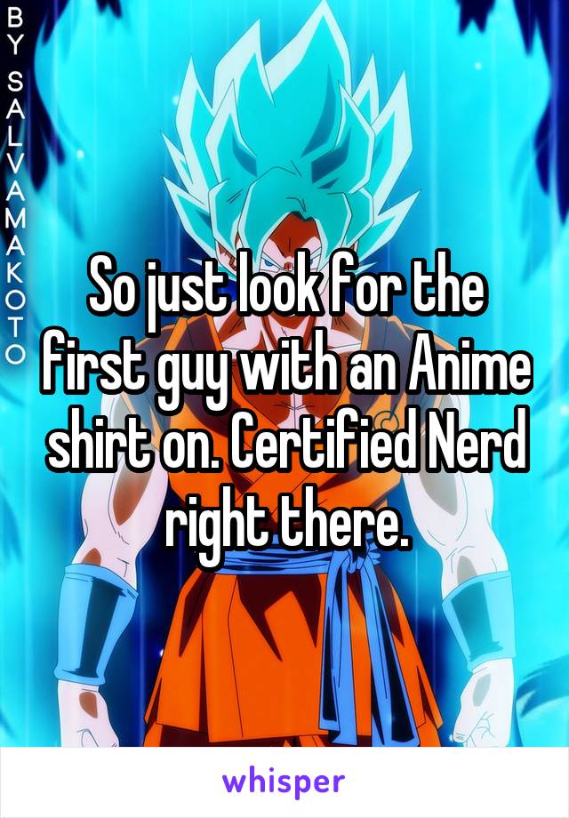 So just look for the first guy with an Anime shirt on. Certified Nerd right there.