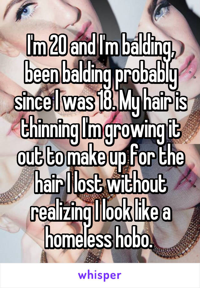 I'm 20 and I'm balding, been balding probably since I was 18. My hair is thinning I'm growing it out to make up for the hair I lost without realizing I look like a homeless hobo. 