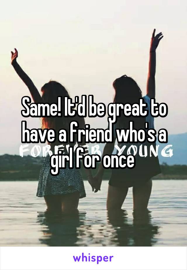 Same! It'd be great to have a friend who's a girl for once 