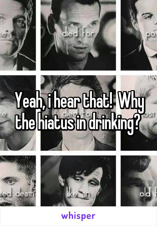Yeah, i hear that!  Why the hiatus in drinking? 