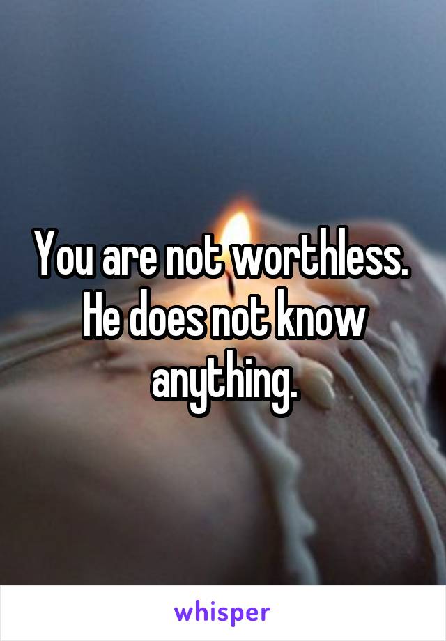 You are not worthless. 
He does not know anything.