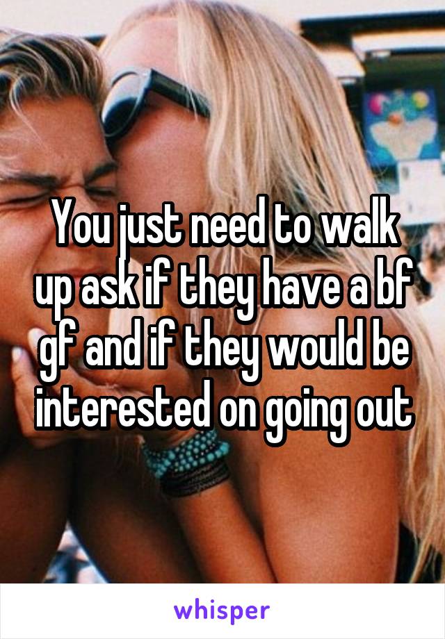 You just need to walk up ask if they have a bf gf and if they would be interested on going out
