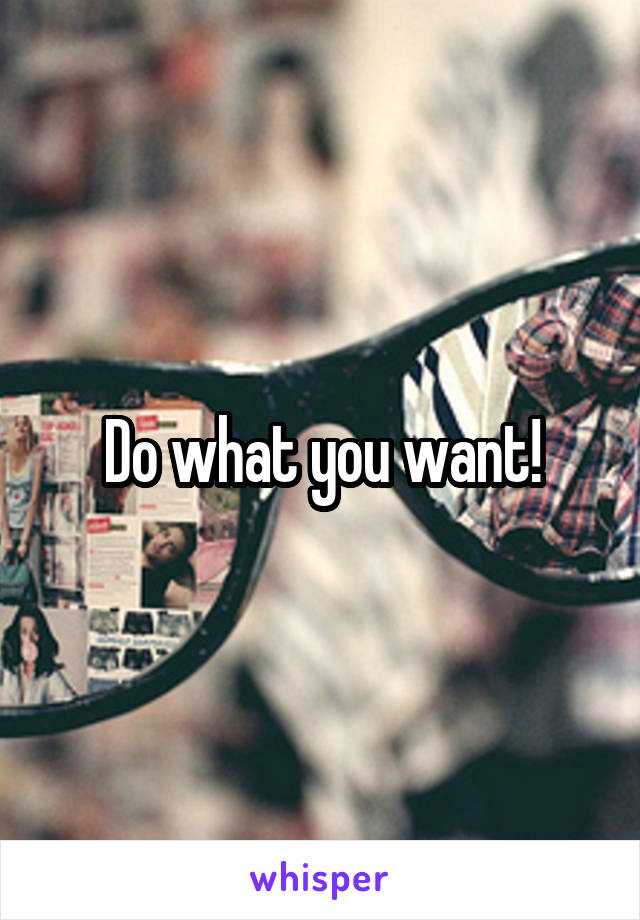 Do what you want!