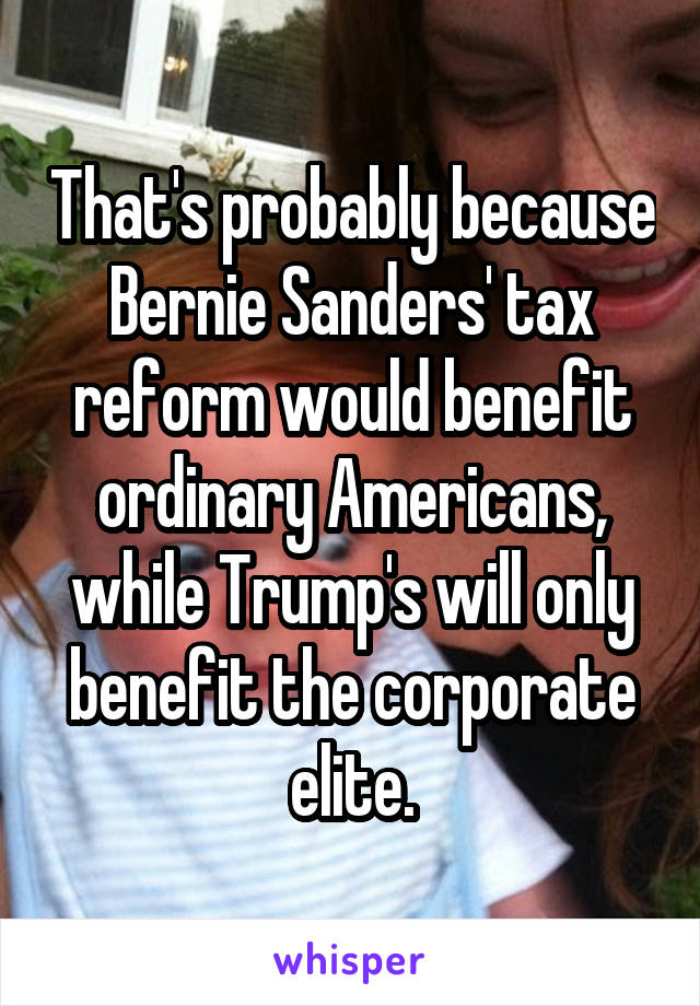 That's probably because Bernie Sanders' tax reform would benefit ordinary Americans, while Trump's will only benefit the corporate elite.